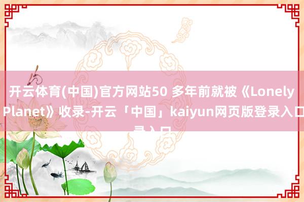 开云体育(中国)官方网站50 多年前就被《Lonely Planet》收录-开云「中国」kaiyun网页版登录入口
