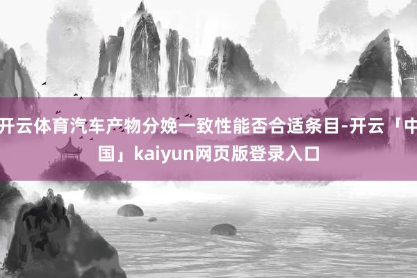 开云体育汽车产物分娩一致性能否合适条目-开云「中国」kaiyun网页版登录入口