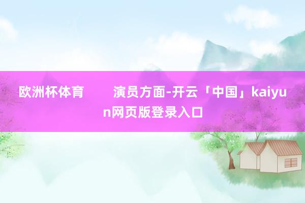 欧洲杯体育        演员方面-开云「中国」kaiyun网页版登录入口