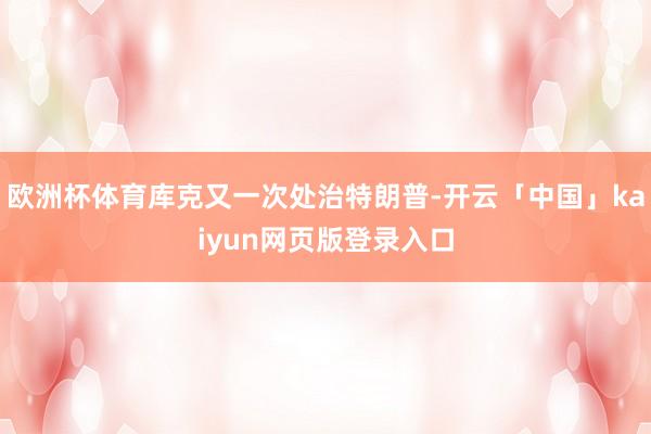 欧洲杯体育库克又一次处治特朗普-开云「中国」kaiyun网页版登录入口