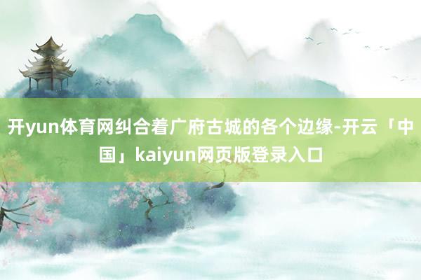 开yun体育网纠合着广府古城的各个边缘-开云「中国」kaiyun网页版登录入口