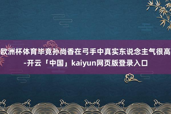欧洲杯体育毕竟孙尚香在弓手中真实东说念主气很高-开云「中国」kaiyun网页版登录入口