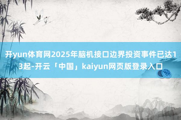 开yun体育网2025年脑机接口边界投资事件已达13起-开云「中国」kaiyun网页版登录入口
