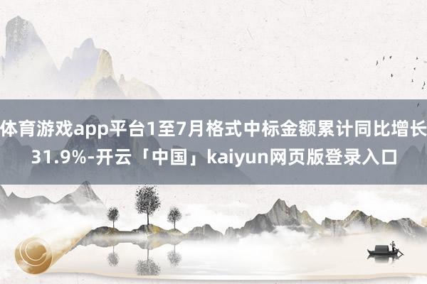 体育游戏app平台1至7月格式中标金额累计同比增长31.9%-开云「中国」kaiyun网页版登录入口