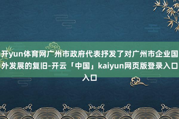 开yun体育网广州市政府代表抒发了对广州市企业国外发展的复旧-开云「中国」kaiyun网页版登录入口