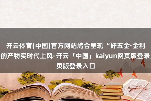 开云体育(中国)官方网站鸠合呈现 “好五金·金利造”的产物实时代上风-开云「中国」kaiyun网页版登录入口