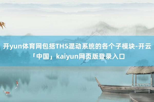 开yun体育网包括THS混动系统的各个子模块-开云「中国」kaiyun网页版登录入口