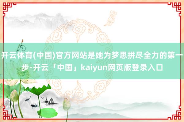 开云体育(中国)官方网站是她为梦思拼尽全力的第一步-开云「中国」kaiyun网页版登录入口