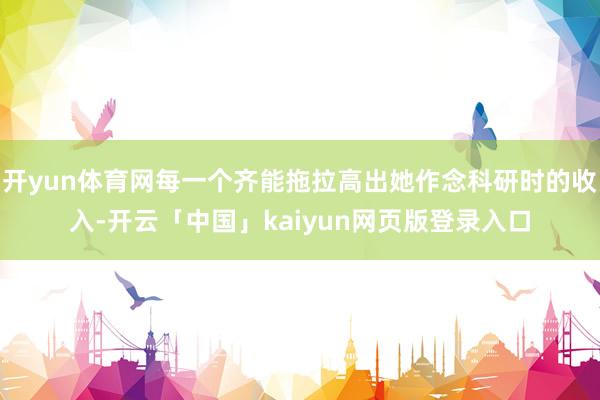 开yun体育网每一个齐能拖拉高出她作念科研时的收入-开云「中国」kaiyun网页版登录入口