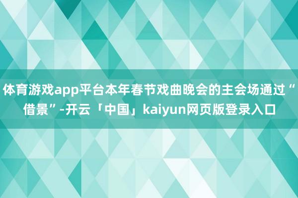 体育游戏app平台本年春节戏曲晚会的主会场通过“借景”-开云「中国」kaiyun网页版登录入口