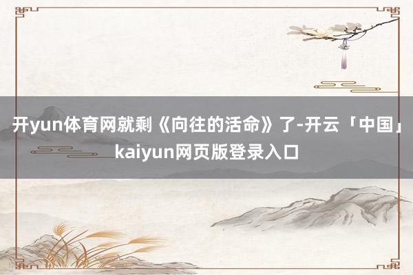 开yun体育网就剩《向往的活命》了-开云「中国」kaiyun网页版登录入口