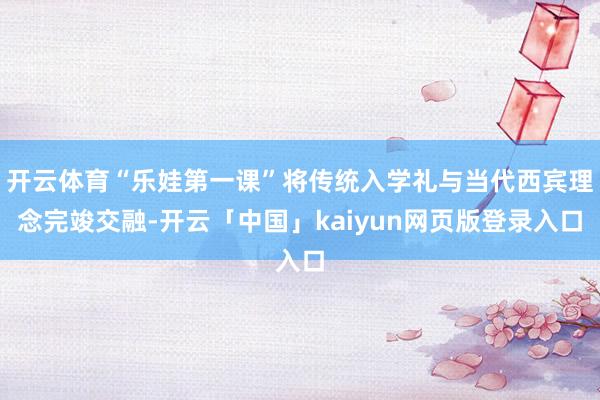 开云体育“乐娃第一课”将传统入学礼与当代西宾理念完竣交融-开云「中国」kaiyun网页版登录入口