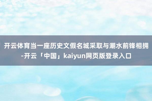 开云体育　　当一座历史文假名城采取与潮水前锋相拥-开云「中国」kaiyun网页版登录入口
