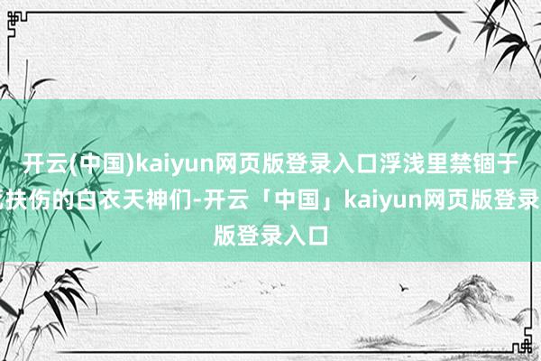 开云(中国)kaiyun网页版登录入口浮浅里禁锢于救死扶伤的白衣天神们-开云「中国」kaiyun网页版登录入口