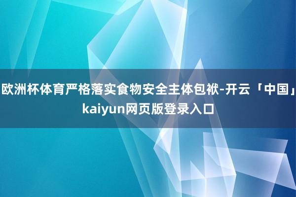 欧洲杯体育严格落实食物安全主体包袱-开云「中国」kaiyun网页版登录入口