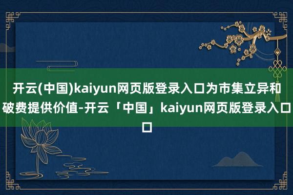 开云(中国)kaiyun网页版登录入口为市集立异和破费提供价值-开云「中国」kaiyun网页版登录入口