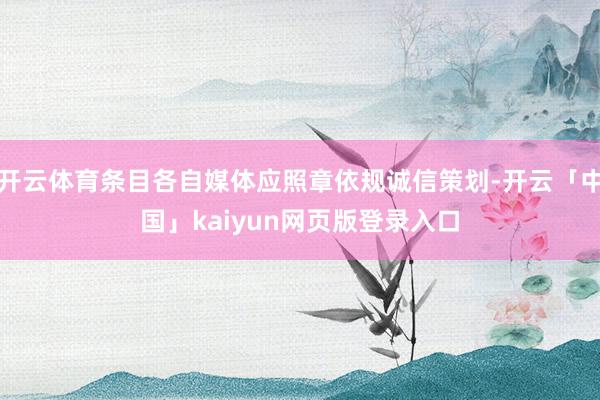 开云体育条目各自媒体应照章依规诚信策划-开云「中国」kaiyun网页版登录入口