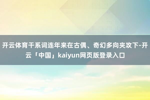 开云体育干系词连年来在古偶、奇幻多向夹攻下-开云「中国」kaiyun网页版登录入口