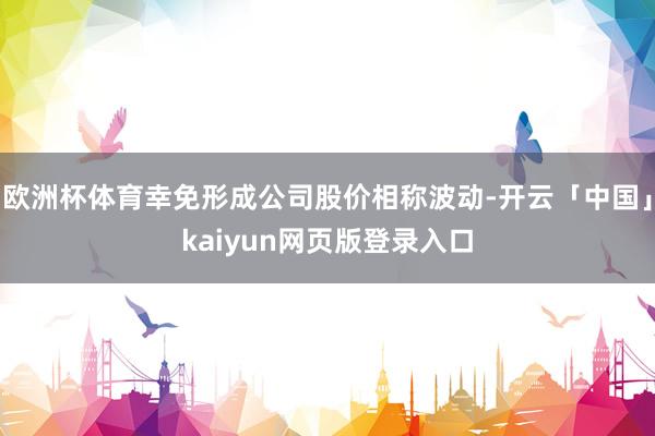 欧洲杯体育幸免形成公司股价相称波动-开云「中国」kaiyun网页版登录入口