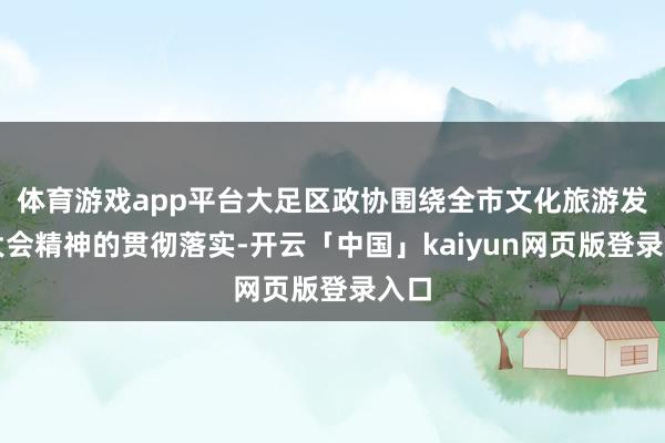 体育游戏app平台大足区政协围绕全市文化旅游发展大会精神的贯彻落实-开云「中国」kaiyun网页版登录入口