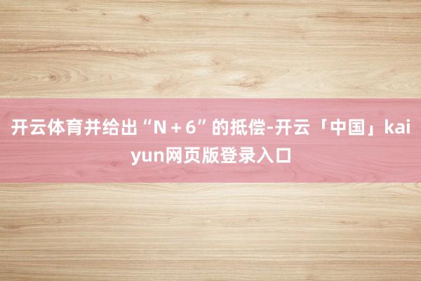 开云体育并给出“N+6”的抵偿-开云「中国」kaiyun网页版登录入口