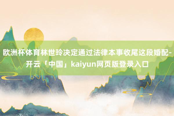 欧洲杯体育林世玲决定通过法律本事收尾这段婚配-开云「中国」kaiyun网页版登录入口