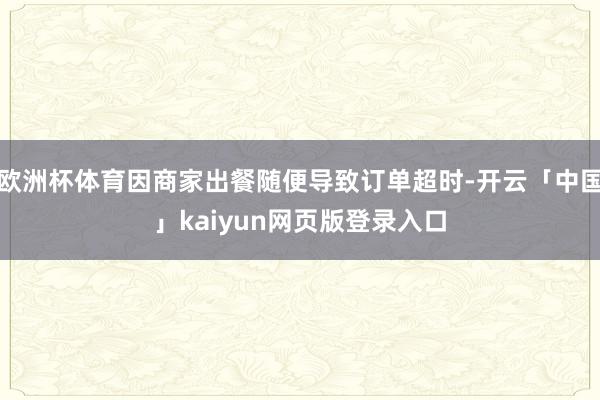 欧洲杯体育因商家出餐随便导致订单超时-开云「中国」kaiyun网页版登录入口