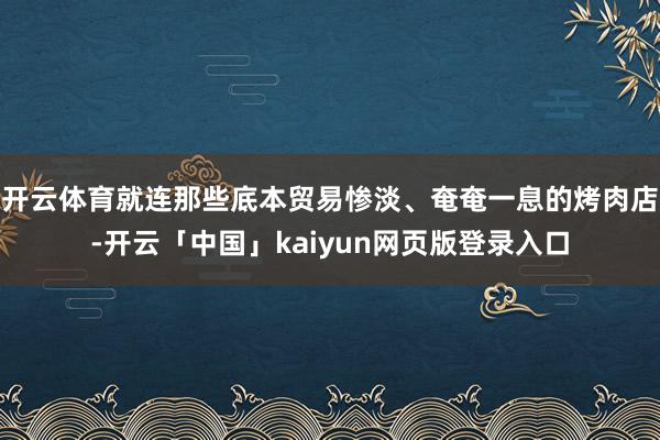 开云体育就连那些底本贸易惨淡、奄奄一息的烤肉店-开云「中国」kaiyun网页版登录入口