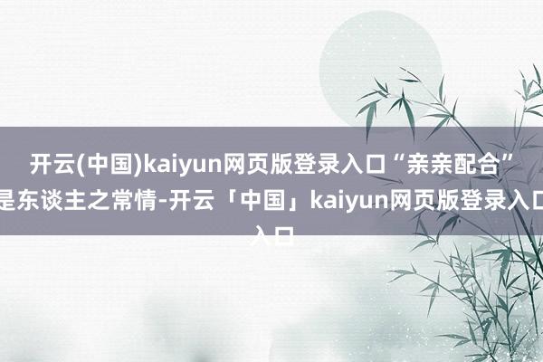 开云(中国)kaiyun网页版登录入口“亲亲配合”是东谈主之常情-开云「中国」kaiyun网页版登录入口