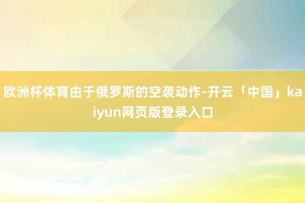 欧洲杯体育由于俄罗斯的空袭动作-开云「中国」kaiyun网页版登录入口