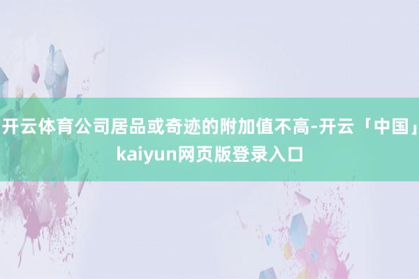开云体育公司居品或奇迹的附加值不高-开云「中国」kaiyun网页版登录入口