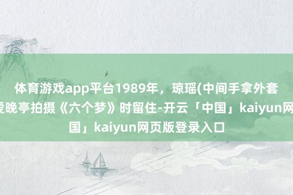 体育游戏app平台1989年，琼瑶(中间手拿外套者)在岳麓山爱晚亭拍摄《六个梦》时留住-开云「中国」kaiyun网页版登录入口