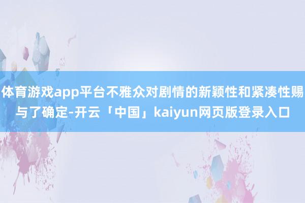 体育游戏app平台不雅众对剧情的新颖性和紧凑性赐与了确定-开云「中国」kaiyun网页版登录入口