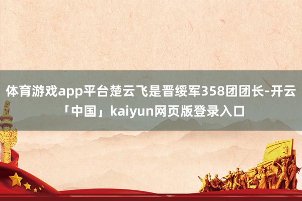 体育游戏app平台楚云飞是晋绥军358团团长-开云「中国」kaiyun网页版登录入口