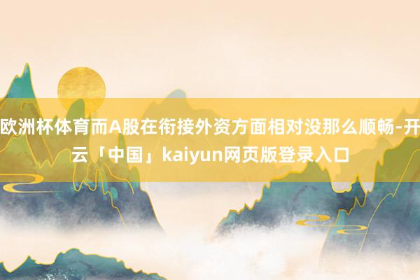欧洲杯体育而A股在衔接外资方面相对没那么顺畅-开云「中国」kaiyun网页版登录入口