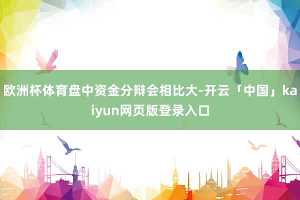欧洲杯体育盘中资金分辩会相比大-开云「中国」kaiyun网页版登录入口