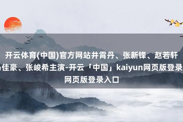 开云体育(中国)官方网站井霄丹、张新锋、赵若轩、马佳豪、张峻希主演-开云「中国」kaiyun网页版登录入口