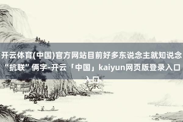 开云体育(中国)官方网站目前好多东说念主就知说念“抗联”俩字-开云「中国」kaiyun网页版登录入口