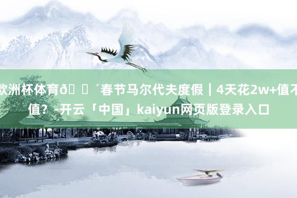 欧洲杯体育🌴春节马尔代夫度假｜4天花2w+值不值？-开云「中国」kaiyun网页版登录入口