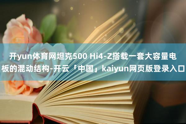 开yun体育网坦克500 Hi4-Z搭载一套大容量电板的混动结构-开云「中国」kaiyun网页版登录入口
