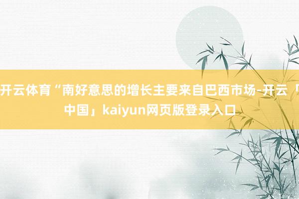 开云体育“南好意思的增长主要来自巴西市场-开云「中国」kaiyun网页版登录入口
