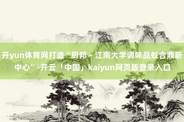 开yun体育网打造“厨邦－江南大学调味品蚁合鼎新中心”-开云「中国」kaiyun网页版登录入口