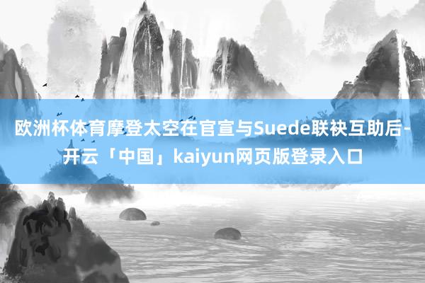 欧洲杯体育摩登太空在官宣与Suede联袂互助后-开云「中国」kaiyun网页版登录入口