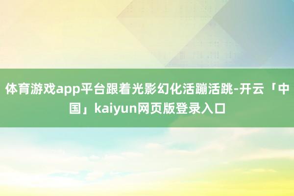 体育游戏app平台跟着光影幻化活蹦活跳-开云「中国」kaiyun网页版登录入口