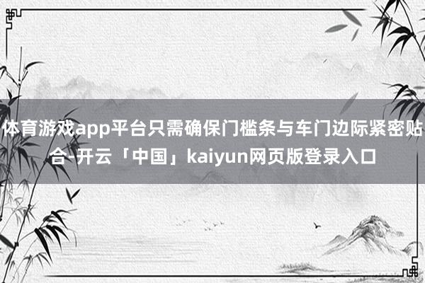 体育游戏app平台只需确保门槛条与车门边际紧密贴合-开云「中国」kaiyun网页版登录入口