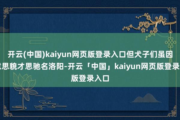开云(中国)kaiyun网页版登录入口但犬子们虽因好意思貌才思驰名洛阳-开云「中国」kaiyun网页版登录入口