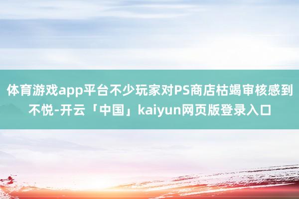 体育游戏app平台不少玩家对PS商店枯竭审核感到不悦-开云「中国」kaiyun网页版登录入口