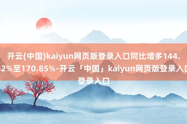 开云(中国)kaiyun网页版登录入口同比增多144.42%至170.85%-开云「中国」kaiyun网页版登录入口