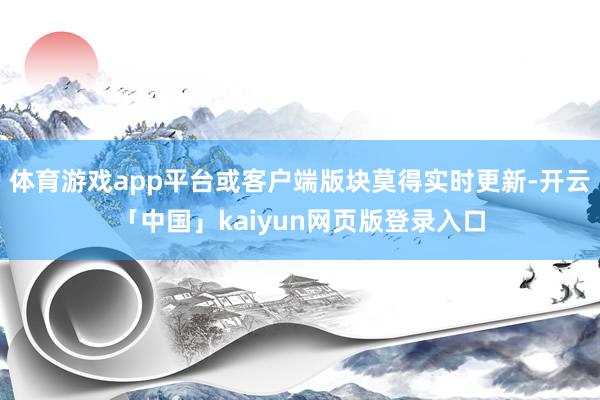 体育游戏app平台或客户端版块莫得实时更新-开云「中国」kaiyun网页版登录入口