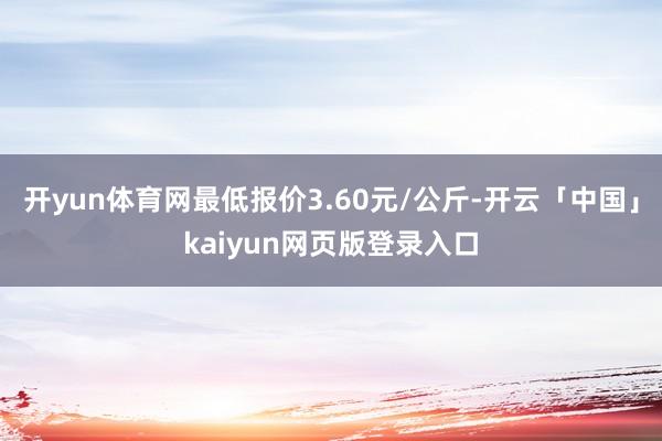开yun体育网最低报价3.60元/公斤-开云「中国」kaiyun网页版登录入口